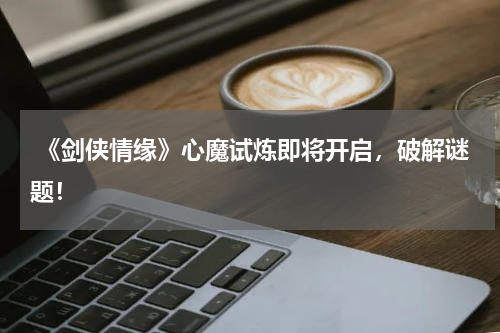  《剑侠情缘》心魔试炼即将开启，破解谜题！