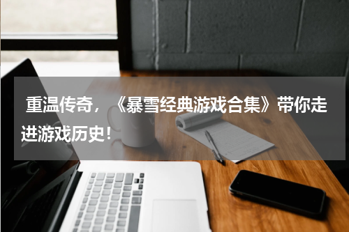  重温传奇，《暴雪经典游戏合集》带你走进游戏历史！