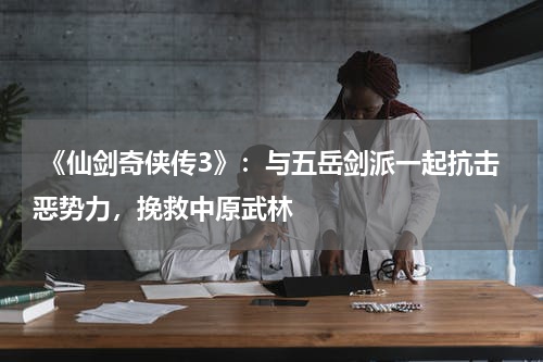  《仙剑奇侠传3》：与五岳剑派一起抗击恶势力，挽救中原武林