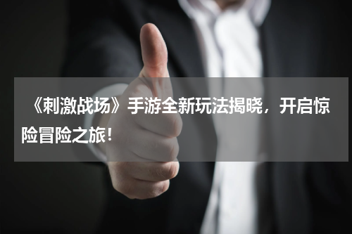 《刺激战场》手游全新玩法揭晓，开启惊险冒险之旅！