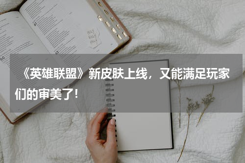  《英雄联盟》新皮肤上线，又能满足玩家们的审美了！