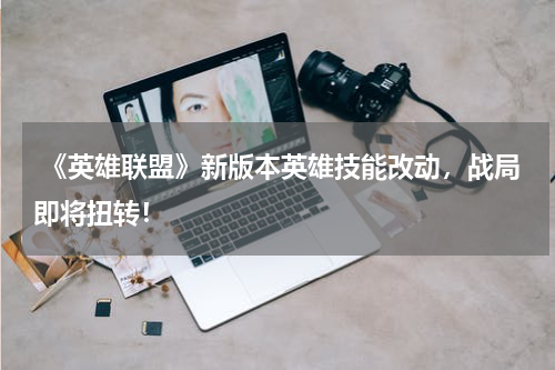  《英雄联盟》新版本英雄技能改动，战局即将扭转！