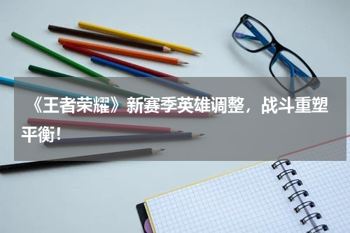  《王者荣耀》新赛季英雄调整，战斗重塑平衡！
