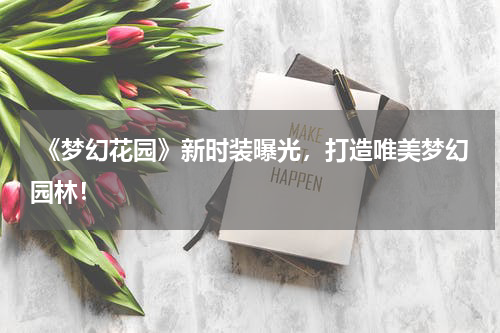  《梦幻花园》新时装曝光，打造唯美梦幻园林！