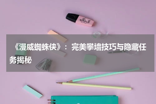  《漫威蜘蛛侠》：完美攀墙技巧与隐藏任务揭秘