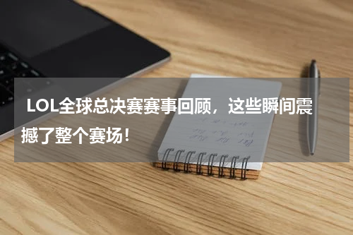 LOL全球总决赛赛事回顾，这些瞬间震撼了整个赛场！