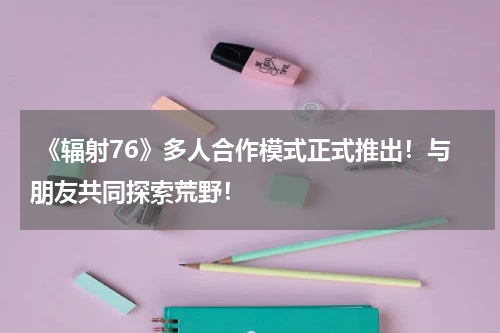  《辐射76》多人合作模式正式推出！与朋友共同探索荒野！