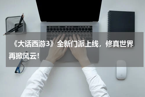  《大话西游3》全新门派上线，修真世界再掀风云！