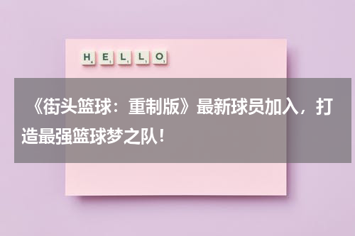  《街头篮球：重制版》最新球员加入，打造最强篮球梦之队！