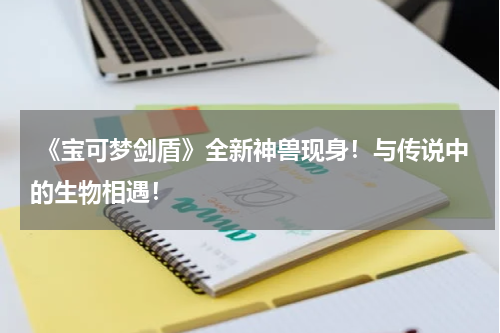  《宝可梦剑盾》全新神兽现身！与传说中的生物相遇！