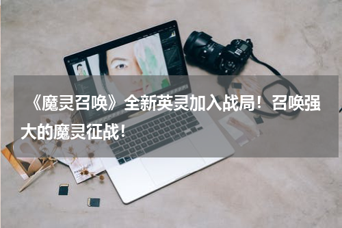 《魔灵召唤》全新英灵加入战局！召唤强大的魔灵征战！