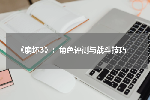  《崩坏3》：角色评测与战斗技巧