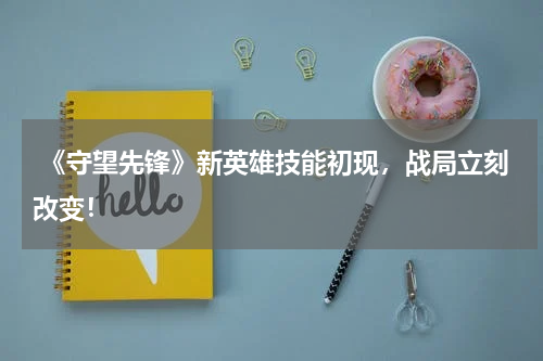  《守望先锋》新英雄技能初现，战局立刻改变！