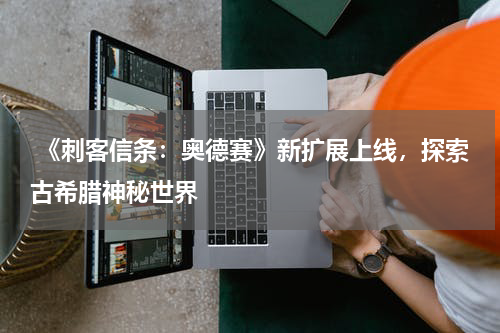  《刺客信条：奥德赛》新扩展上线，探索古希腊神秘世界