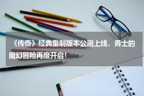  《传奇》经典重制版本公测上线，勇士的魔幻冒险再度开启！