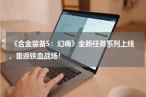  《合金装备5：幻痛》全新任务系列上线，重返铁血战场！