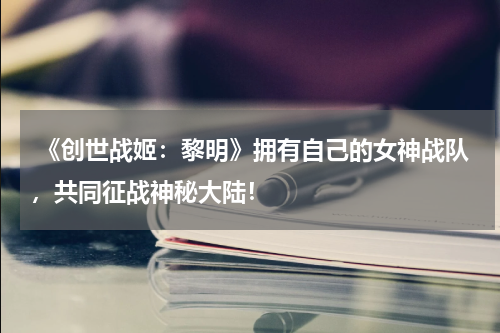  《创世战姬：黎明》拥有自己的女神战队，共同征战神秘大陆！