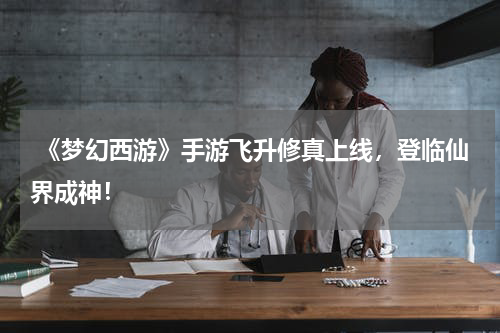  《梦幻西游》手游飞升修真上线，登临仙界成神！