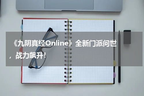  《九阴真经Online》全新门派问世，战力飙升！