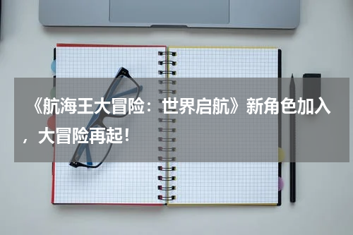  《航海王大冒险：世界启航》新角色加入，大冒险再起！
