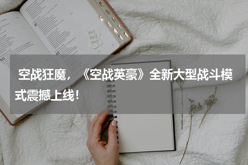  空战狂魔，《空战英豪》全新大型战斗模式震撼上线！