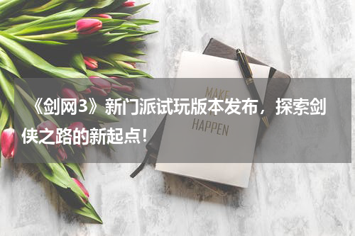  《剑网3》新门派试玩版本发布，探索剑侠之路的新起点！