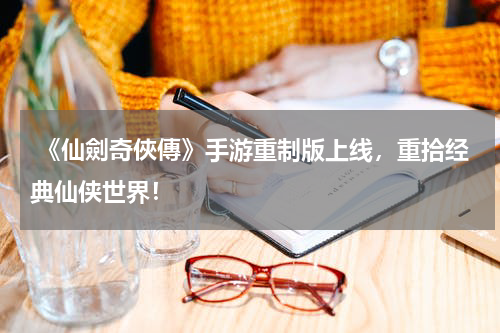  《仙劍奇俠傳》手游重制版上线，重拾经典仙侠世界！