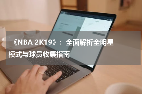  《NBA 2K19》：全面解析全明星模式与球员收集指南