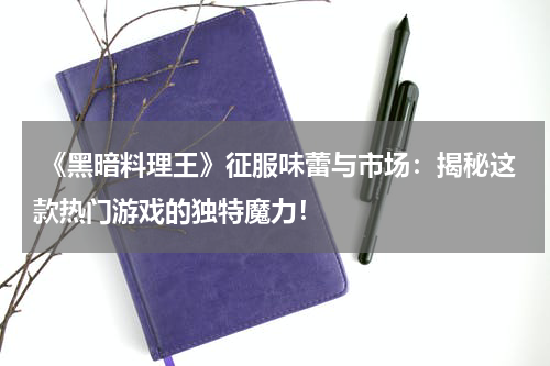  《黑暗料理王》征服味蕾与市场：揭秘这款热门游戏的独特魔力！