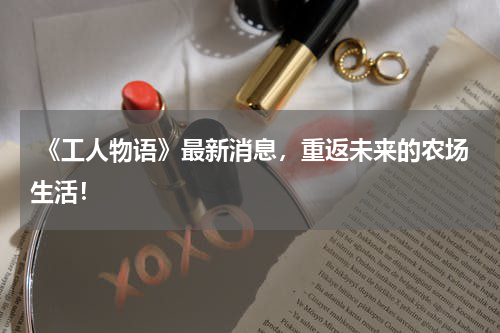  《工人物语》最新消息，重返未来的农场生活！
