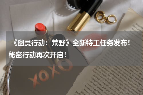  《幽灵行动：荒野》全新特工任务发布！秘密行动再次开启！