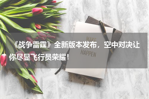  《战争雷霆》全新版本发布，空中对决让你尽显飞行员荣耀！