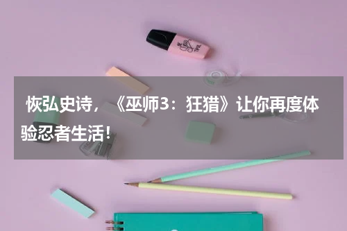  恢弘史诗，《巫师3：狂猎》让你再度体验忍者生活！