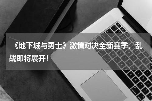  《地下城与勇士》激情对决全新赛季，乱战即将展开！