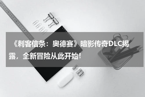  《刺客信条：奥德赛》暗影传奇DLC揭露，全新冒险从此开始！