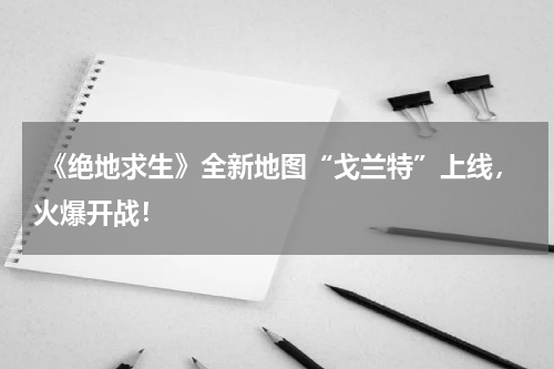  《绝地求生》全新地图“戈兰特”上线，火爆开战！