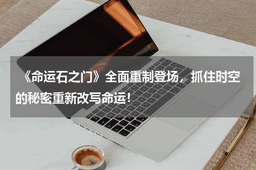  《命运石之门》全面重制登场，抓住时空的秘密重新改写命运！