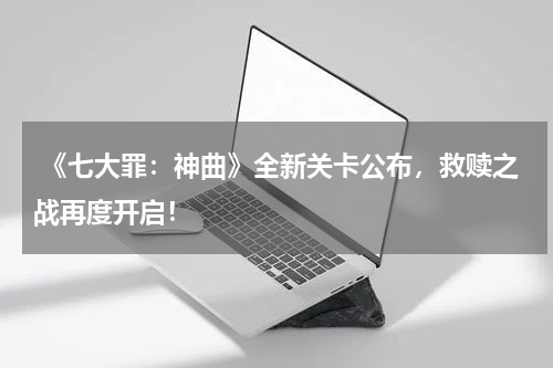  《七大罪：神曲》全新关卡公布，救赎之战再度开启！