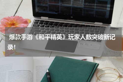  爆款手游《和平精英》玩家人数突破新记录！