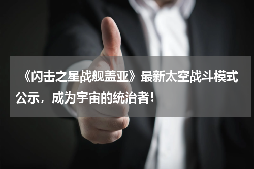  《闪击之星战舰盖亚》最新太空战斗模式公示，成为宇宙的统治者！