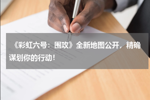  《彩虹六号：围攻》全新地图公开，精确谋划你的行动！