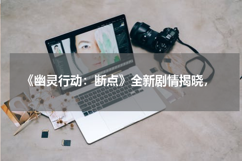  《幽灵行动：断点》全新剧情揭晓，