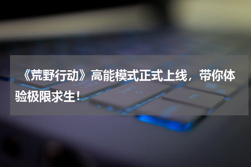  《荒野行动》高能模式正式上线，带你体验极限求生！