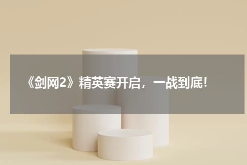  《剑网2》精英赛开启，一战到底！