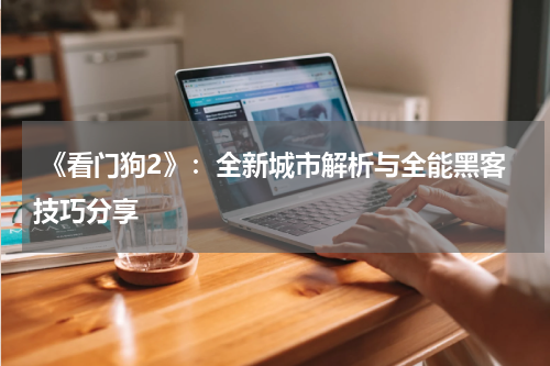  《看门狗2》：全新城市解析与全能黑客技巧分享