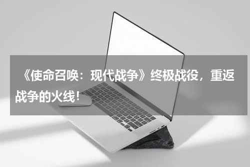  《使命召唤：现代战争》终极战役，重返战争的火线！