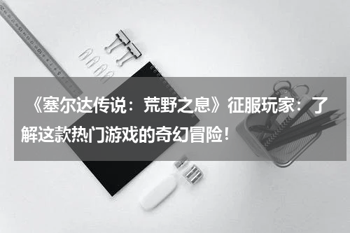  《塞尔达传说：荒野之息》征服玩家：了解这款热门游戏的奇幻冒险！
