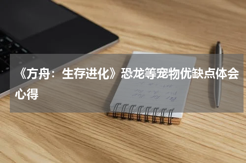 《方舟：生存进化》恐龙等宠物优缺点体会心得