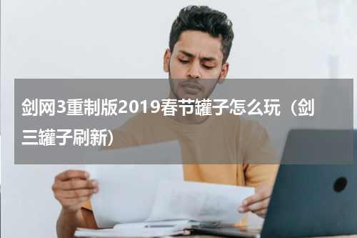 剑网3重制版2019春节罐子怎么玩（剑三罐子刷新）