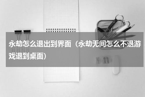 永劫怎么退出到界面（永劫无间怎么不退游戏退到桌面）